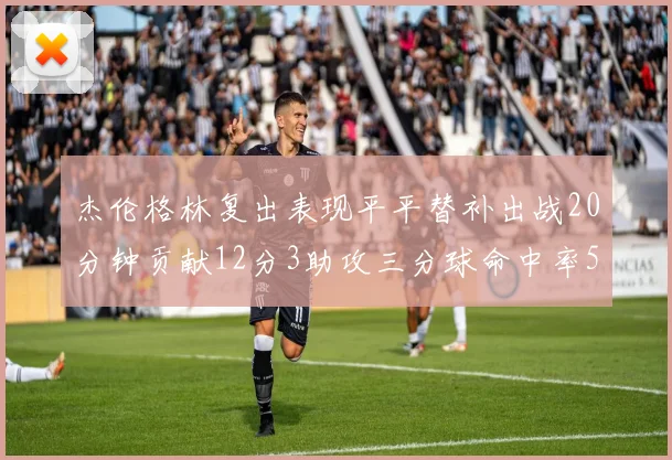 杰伦格林复出表现平平替补出战20分钟贡献12分3助攻三分球命中率50