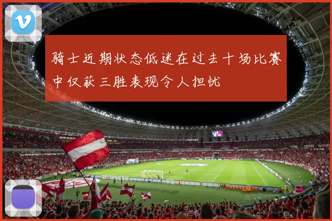 骑士近期状态低迷在过去十场比赛中仅获三胜表现令人担忧