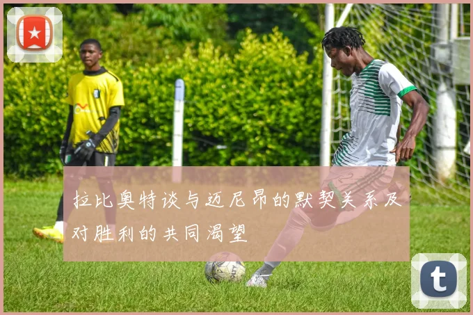 拉比奥特谈与迈尼昂的默契关系及对胜利的共同渴望
