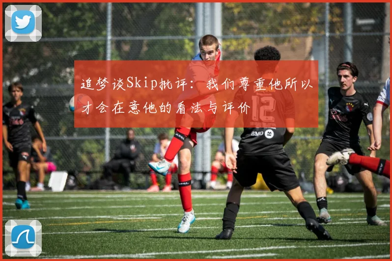 追梦谈Skip批评：我们尊重他所以才会在意他的看法与评价