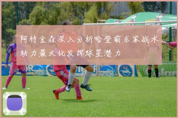 阿特金森深入分析哈登前东家战术助力最大化发挥球星潜力