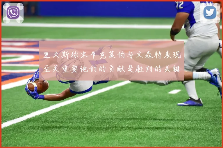 里夫斯称末节克莱伯与文森特表现至关重要他们的贡献是胜利的关键因素