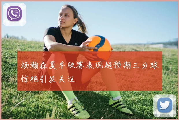 杨瀚森夏季联赛表现超预期三分球惊艳引发关注