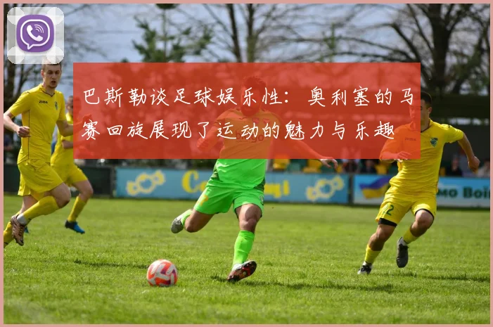 巴斯勒谈足球娱乐性：奥利塞的马赛回旋展现了运动的魅力与乐趣
