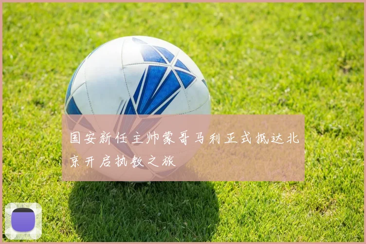 国安新任主帅蒙哥马利正式抵达北京开启执教之旅