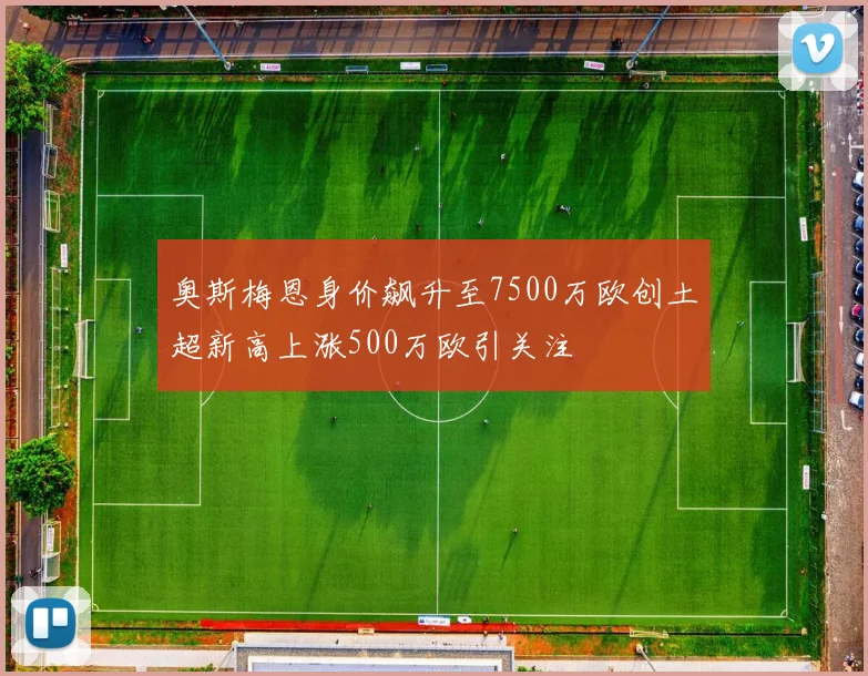 奥斯梅恩身价飙升至7500万欧创土超新高上涨500万欧引关注