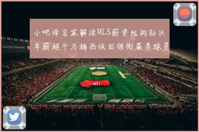 小吧译言家解读MLS薪资结构孙兴慜年薪超千万梅西依旧领衔最贵球员
