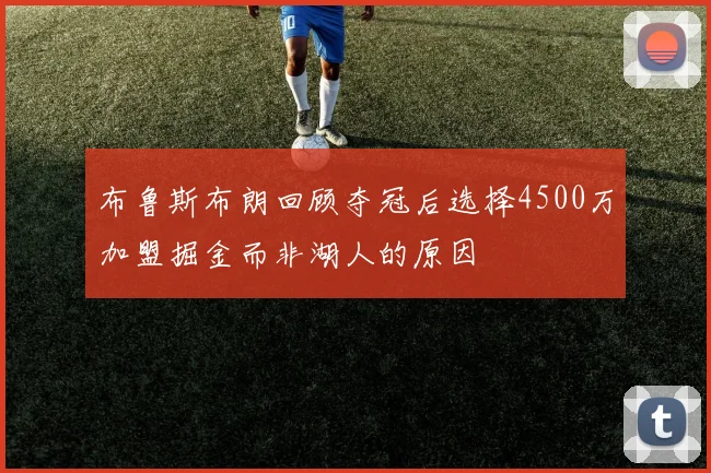 布鲁斯布朗回顾夺冠后选择4500万加盟掘金而非湖人的原因