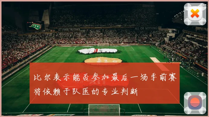 比尔表示能否参加最后一场季前赛将依赖于队医的专业判断