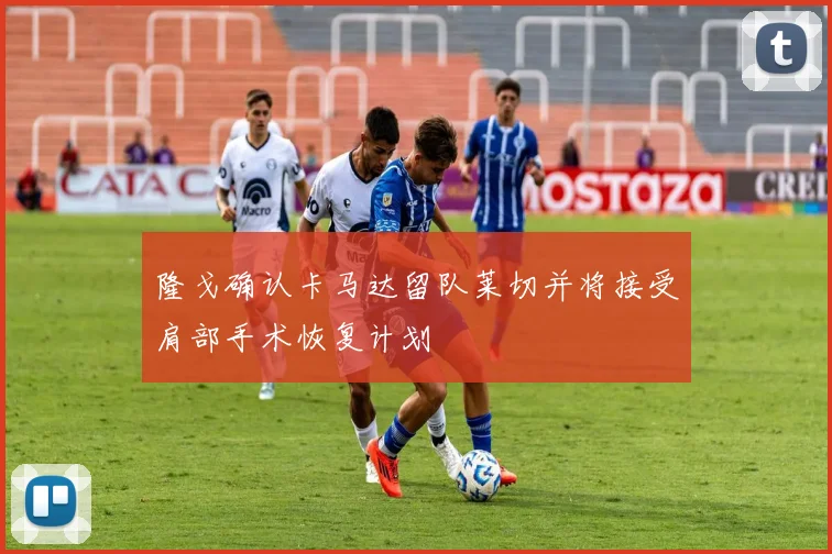 隆戈确认卡马达留队莱切并将接受肩部手术恢复计划