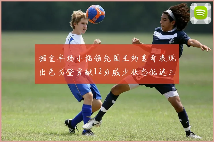 掘金半场小幅领先国王约基奇表现出色戈登贡献12分威少状态低迷三分球未能命中