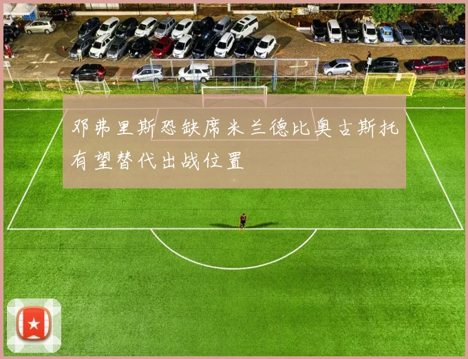 邓弗里斯恐缺席米兰德比奥古斯托有望替代出战位置