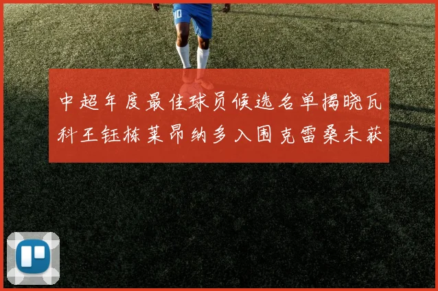 中超年度最佳球员候选名单揭晓瓦科王钰栋莱昂纳多入围克雷桑未获提名