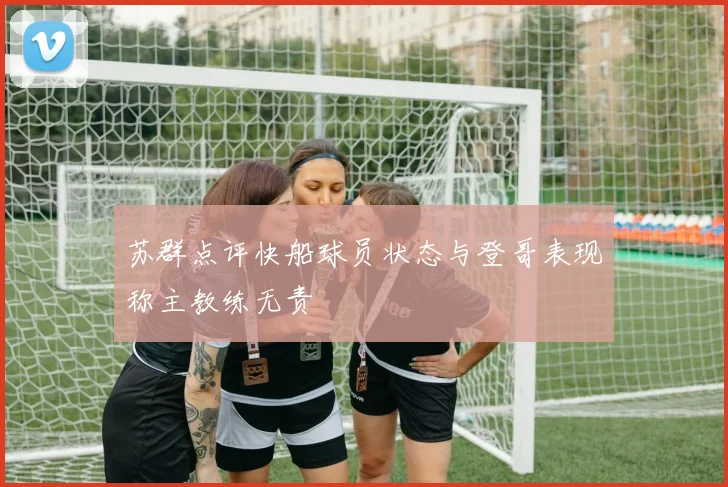 苏群点评快船球员状态与登哥表现称主教练无责