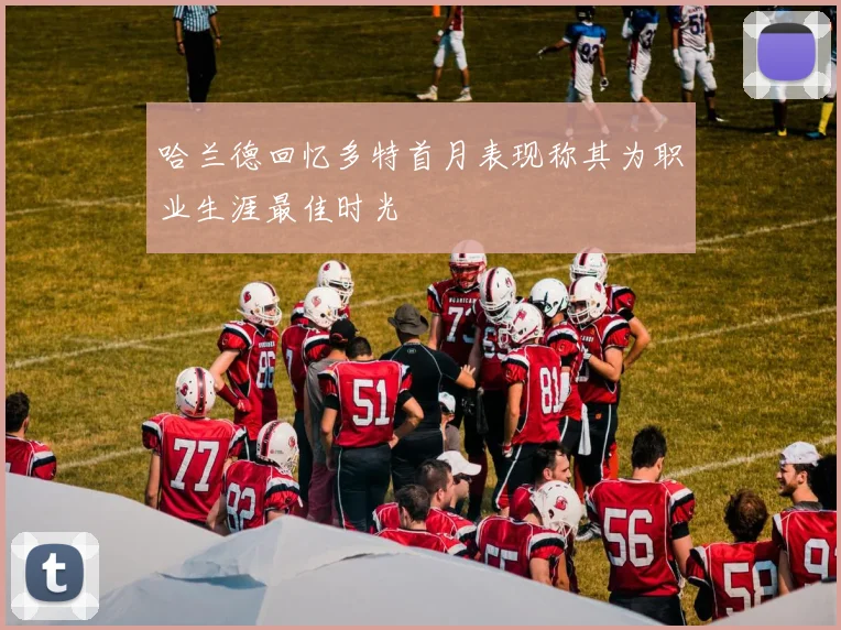 哈兰德回忆多特首月表现称其为职业生涯最佳时光