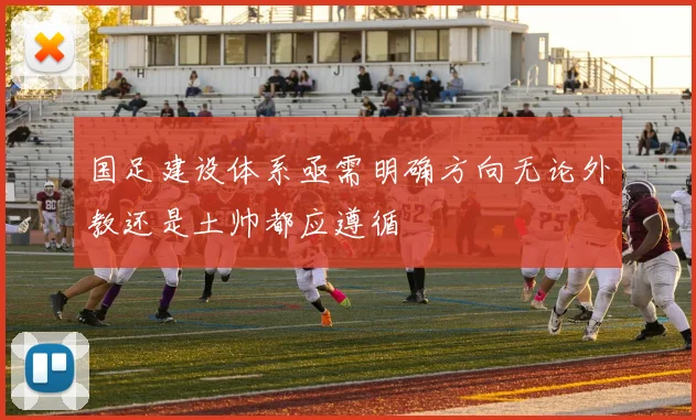 国足建设体系亟需明确方向无论外教还是土帅都应遵循