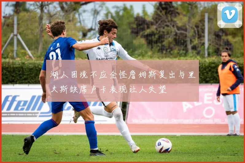 湖人困境不应全怪詹姆斯复出与里夫斯缺席卢卡表现让人失望