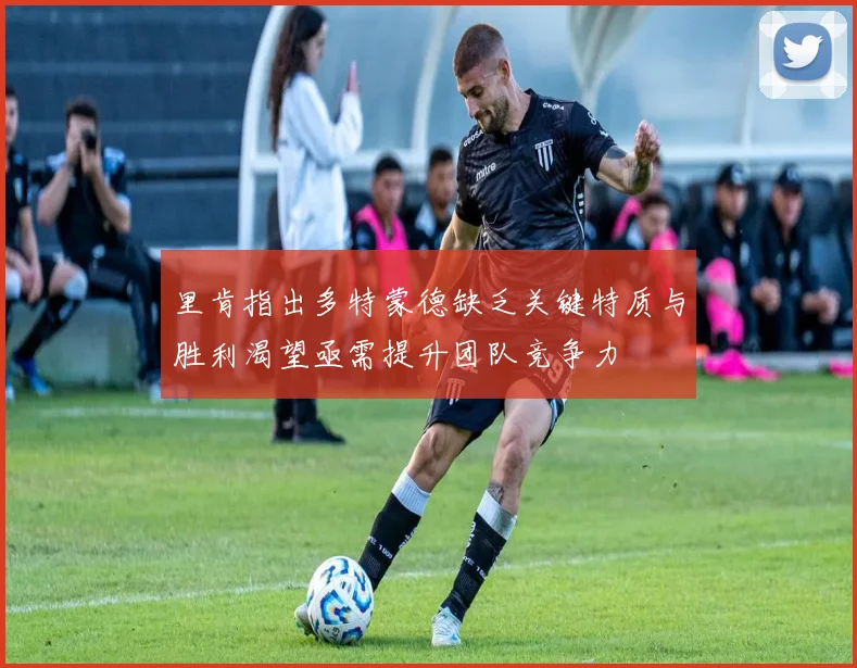 里肯指出多特蒙德缺乏关键特质与胜利渴望亟需提升团队竞争力