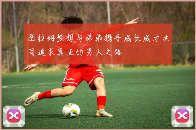 图拉姆梦想与弟弟携手成长成才共同追求真正的男人之路