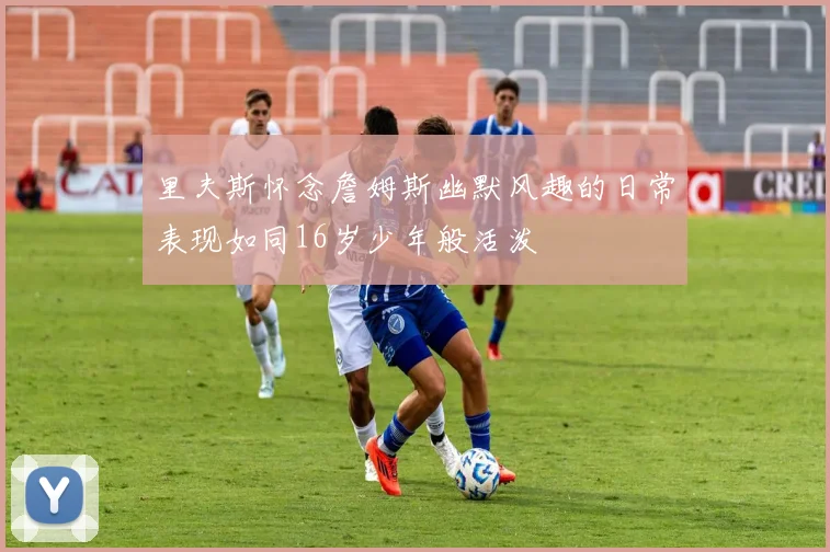 里夫斯怀念詹姆斯幽默风趣的日常表现如同16岁少年般活泼