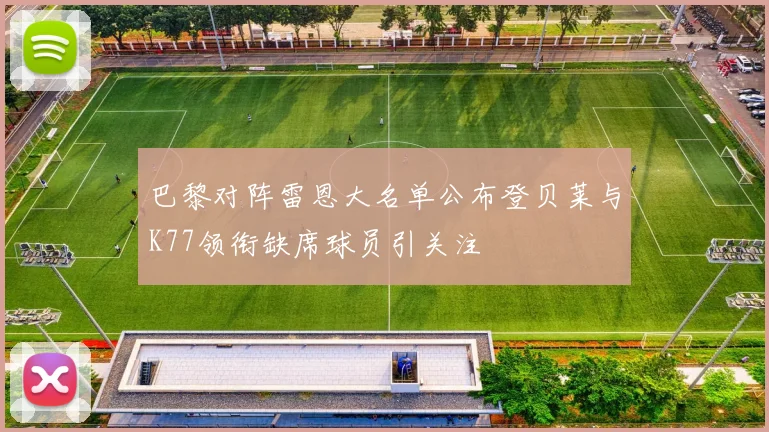 巴黎对阵雷恩大名单公布登贝莱与K77领衔缺席球员引关注