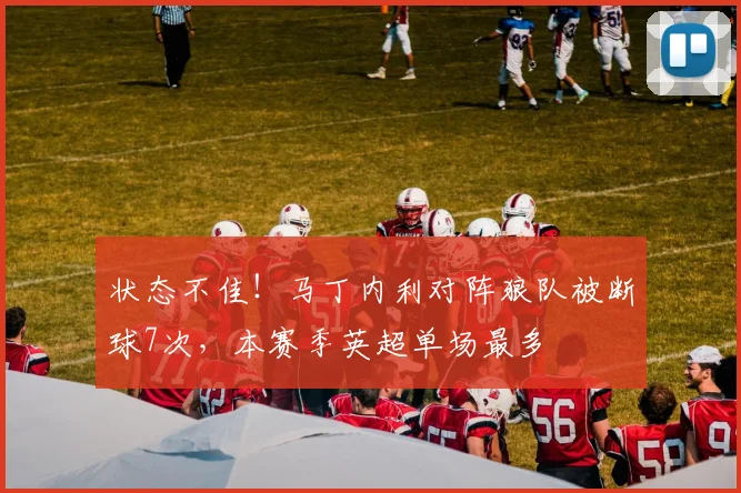 状态不佳！马丁内利对阵狼队被断球7次，本赛季英超单场最多