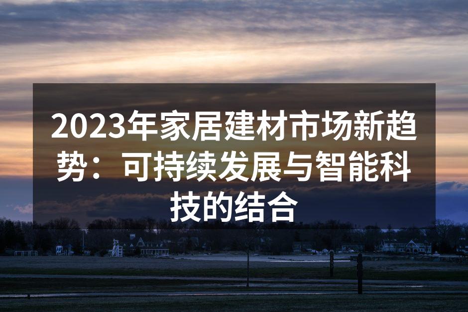 2023年家居建材市场新趋势：可持续发展与智能科技的结合